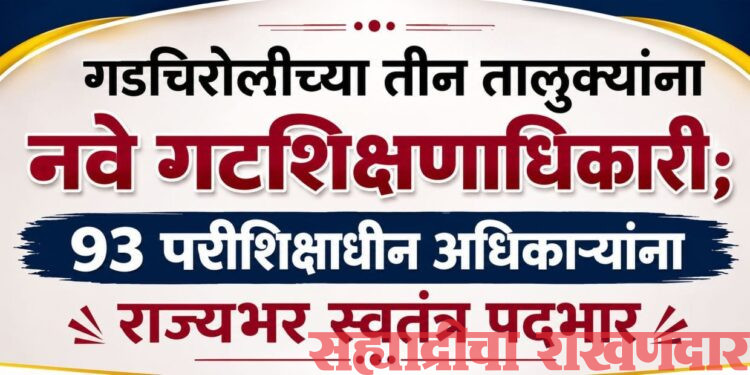 गडचिरोलीच्या तीन तालुक्यांना नवे गटशिक्षणाधिकारी; ९३ परिविक्षाधीन अधिकाऱ्यांना राज्यभर स्वतंत्र पदभार
